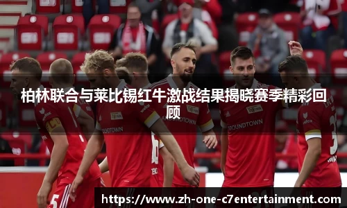 柏林联合与莱比锡红牛激战结果揭晓赛季精彩回顾