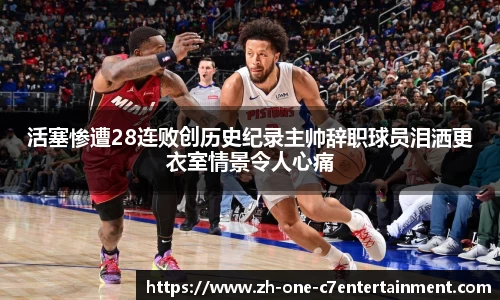 活塞惨遭28连败创历史纪录主帅辞职球员泪洒更衣室情景令人心痛