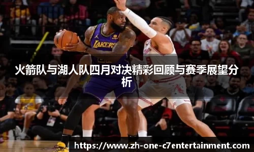 火箭队与湖人队四月对决精彩回顾与赛季展望分析