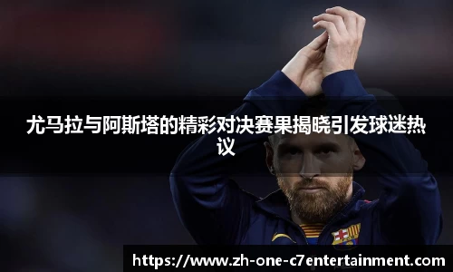 尤马拉与阿斯塔的精彩对决赛果揭晓引发球迷热议