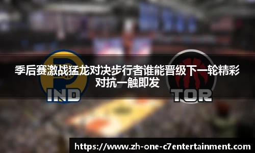 季后赛激战猛龙对决步行者谁能晋级下一轮精彩对抗一触即发