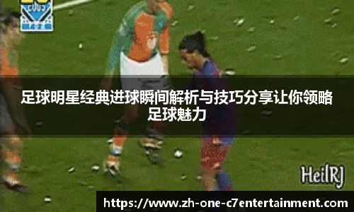足球明星经典进球瞬间解析与技巧分享让你领略足球魅力
