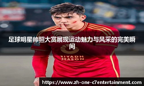 足球明星帅照大赏展现运动魅力与风采的完美瞬间