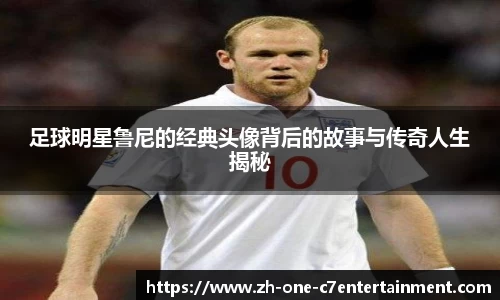 足球明星鲁尼的经典头像背后的故事与传奇人生揭秘