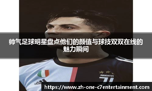 帅气足球明星盘点他们的颜值与球技双双在线的魅力瞬间