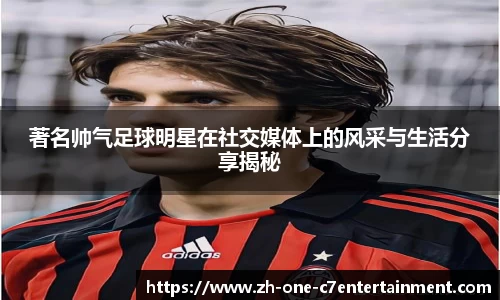 著名帅气足球明星在社交媒体上的风采与生活分享揭秘