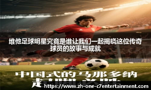 维他足球明星究竟是谁让我们一起揭晓这位传奇球员的故事与成就